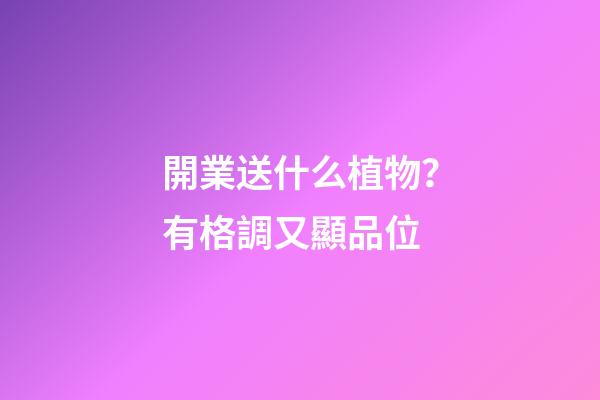 開業送什么植物？有格調又顯品位