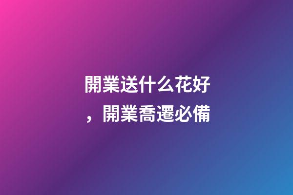 開業送什么花好，開業喬遷必備-第1張-觀點-玄機派