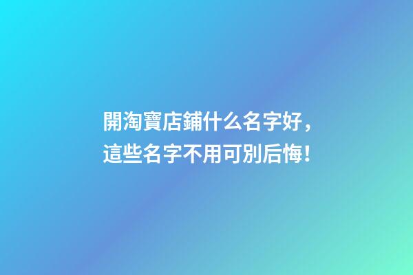 開淘寶店鋪什么名字好，這些名字不用可別后悔！-第1張-店鋪起名-玄機派