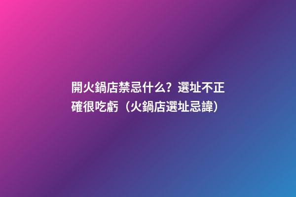 開火鍋店禁忌什么？選址不正確很吃虧（火鍋店選址忌諱）