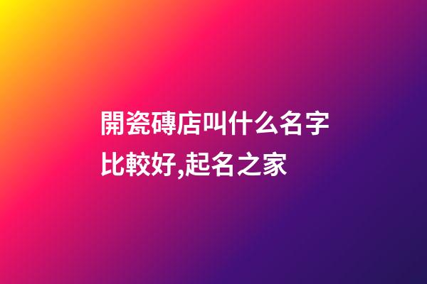 開瓷磚店叫什么名字比較好,起名之家-第1張-店鋪起名-玄機派