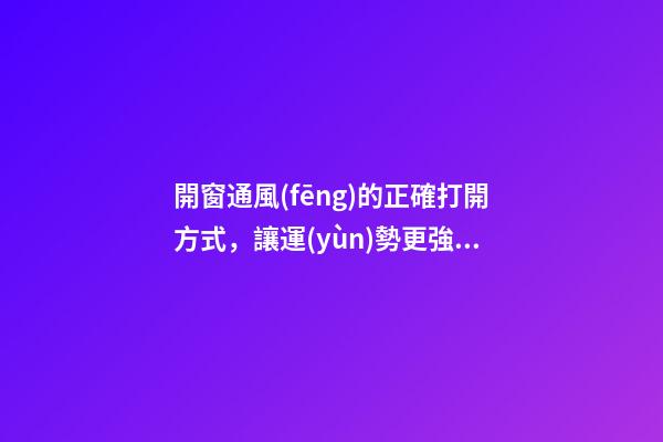 開窗通風(fēng)的正確打開方式，讓運(yùn)勢更強(qiáng)勁