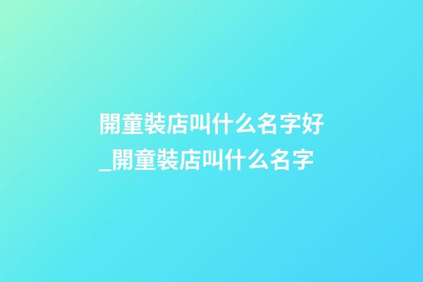 開童裝店叫什么名字好_開童裝店叫什么名字-第1張-店鋪起名-玄機(jī)派