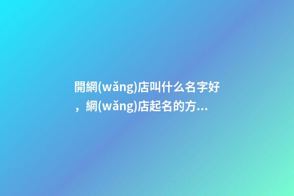 開網(wǎng)店叫什么名字好，網(wǎng)店起名的方法