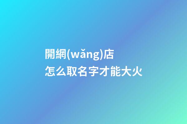 開網(wǎng)店怎么取名字才能大火-第1張-店鋪起名-玄機(jī)派
