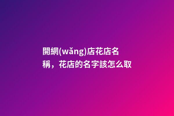開網(wǎng)店花店名稱，花店的名字該怎么取