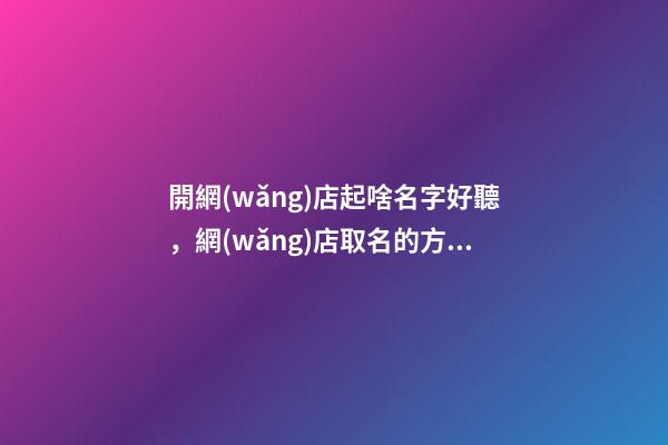 開網(wǎng)店起啥名字好聽，網(wǎng)店取名的方法-第1張-店鋪起名-玄機(jī)派