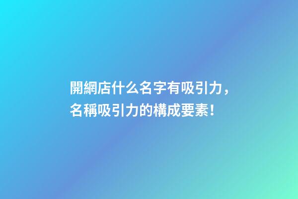 開網店什么名字有吸引力，名稱吸引力的構成要素！-第1張-店鋪起名-玄機派