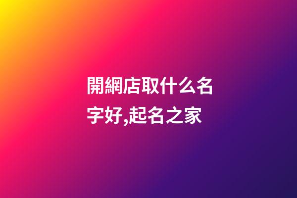 開網店取什么名字好,起名之家-第1張-店鋪起名-玄機派