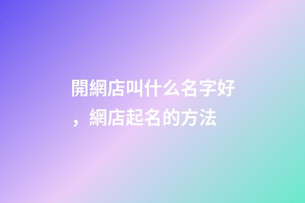 開網店叫什么名字好，網店起名的方法-第1張-店鋪起名-玄機派