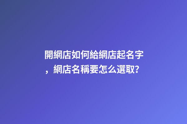 開網店如何給網店起名字，網店名稱要怎么選取？-第1張-店鋪起名-玄機派