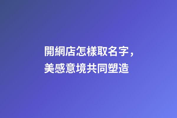 開網店怎樣取名字，美感意境共同塑造-第1張-店鋪起名-玄機派