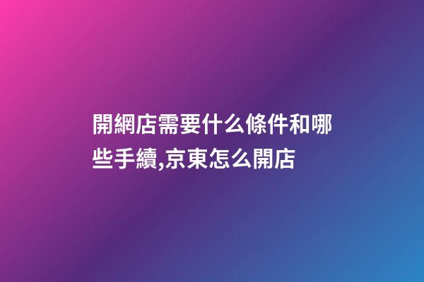 開網店需要什么條件和哪些手續,京東怎么開店-第1張-觀點-玄機派