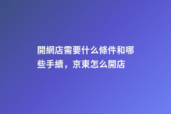 開網店需要什么條件和哪些手續，京東怎么開店-第1張-觀點-玄機派