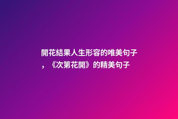 開花結果人生形容的唯美句子，《次第花開》的精美句子-第1張-觀點-玄機派