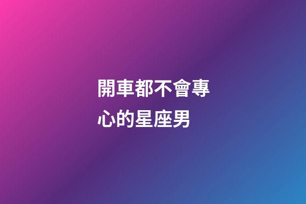 開車都不會專心的星座男-第1張-星座運勢-玄機派