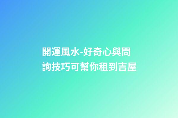 開運風水-好奇心與問詢技巧可幫你租到吉屋