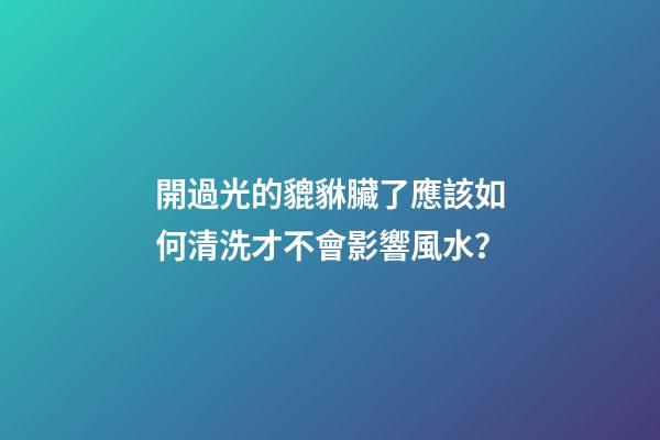 開過光的貔貅臟了應該如何清洗才不會影響風水？