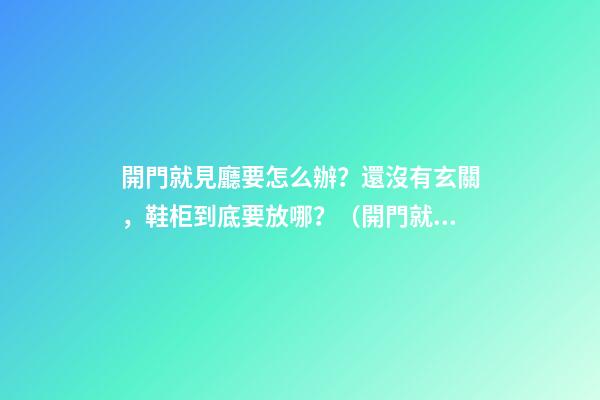 開門就見廳要怎么辦？還沒有玄關，鞋柜到底要放哪？（開門就是客廳沒有玄關怎么弄鞋柜）