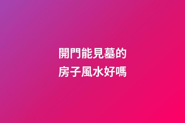 開門能見墓的房子風水好嗎