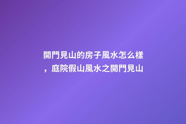 開門見山的房子風水怎么樣，庭院假山風水之開門見山-第1張-觀點-玄機派