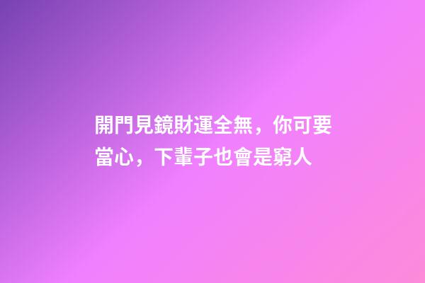 開門見鏡財運全無，你可要當心，下輩子也會是窮人