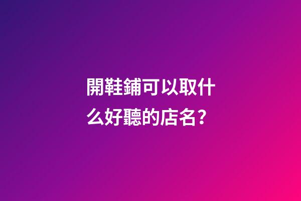 開鞋鋪可以取什么好聽的店名？-第1張-店鋪起名-玄機派