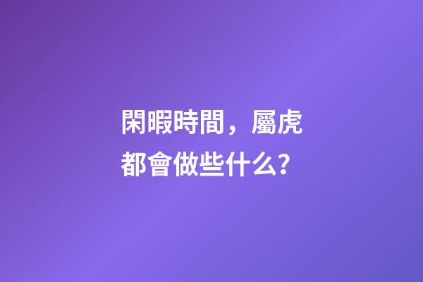 閑暇時間，屬虎都會做些什么？