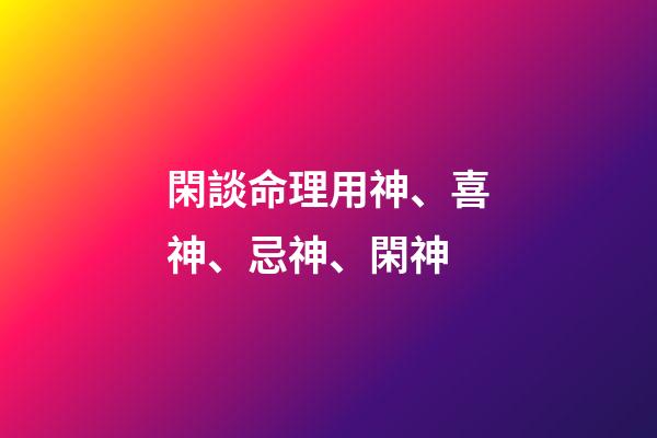 閑談命理用神、喜神、忌神、閑神