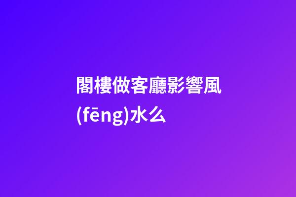 閣樓做客廳影響風(fēng)水么