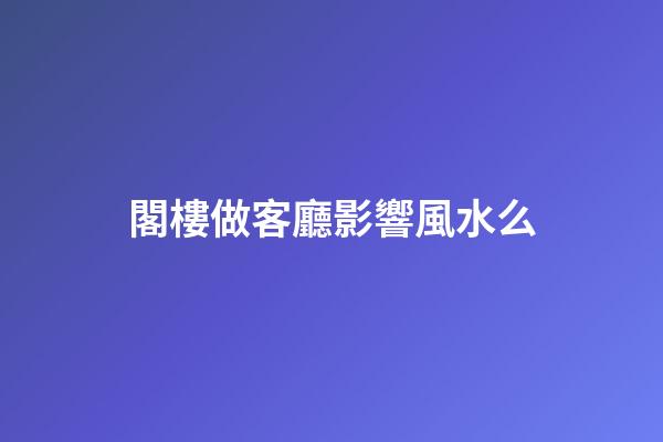 閣樓做客廳影響風水么
