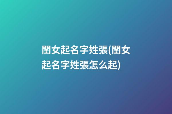 閨女起名字姓張(閨女起名字姓張怎么起)