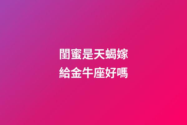 閨蜜是天蝎嫁給金牛座好嗎-第1張-星座運勢-玄機派