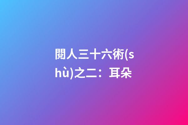 閱人三十六術(shù)之二：耳朵