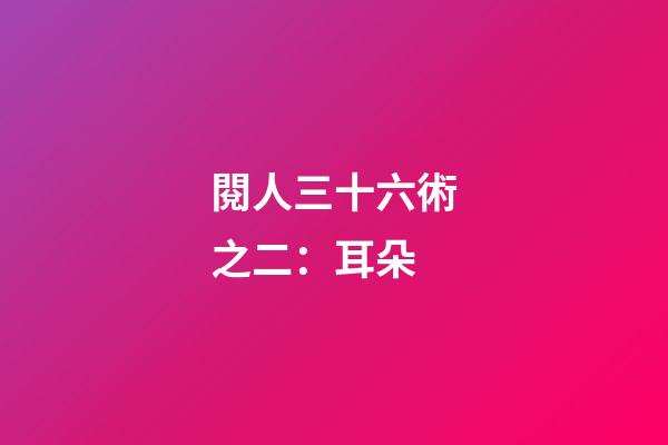 閱人三十六術之二：耳朵