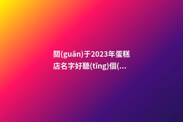 關(guān)于2023年蛋糕店名字好聽(tīng)個(gè)性【三篇】-第1張-店鋪起名-玄機(jī)派