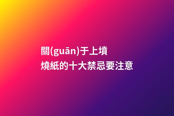 關(guān)于上墳燒紙的十大禁忌要注意