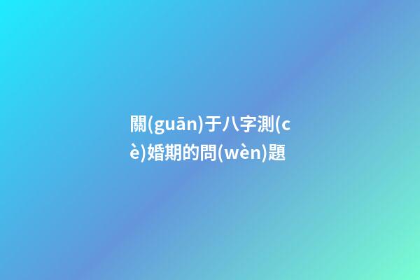 關(guān)于八字測(cè)婚期的問(wèn)題