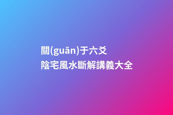 關(guān)于六爻陰宅風水斷解講義大全