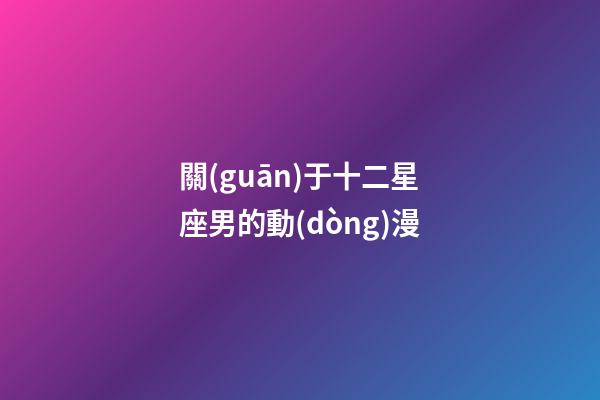 關(guān)于十二星座男的動(dòng)漫-第1張-星座運(yùn)勢(shì)-玄機(jī)派