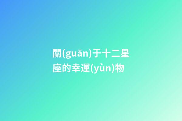 關(guān)于十二星座的幸運(yùn)物-第1張-星座運(yùn)勢(shì)-玄機(jī)派
