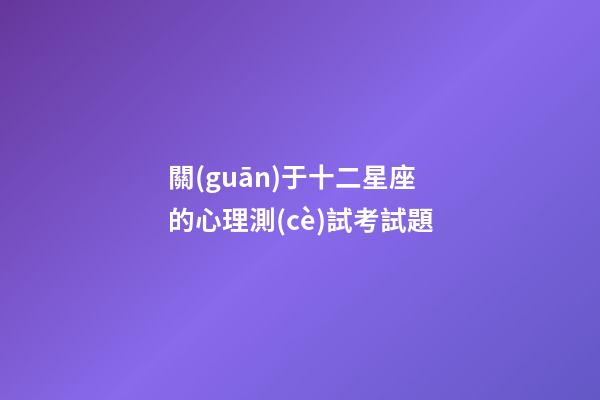 關(guān)于十二星座的心理測(cè)試考試題-第1張-星座運(yùn)勢(shì)-玄機(jī)派