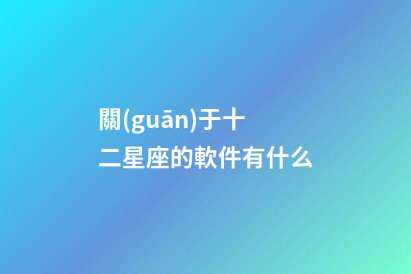 關(guān)于十二星座的軟件有什么-第1張-星座運勢-玄機派