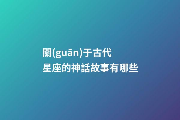 關(guān)于古代星座的神話故事有哪些-第1張-星座運(yùn)勢(shì)-玄機(jī)派