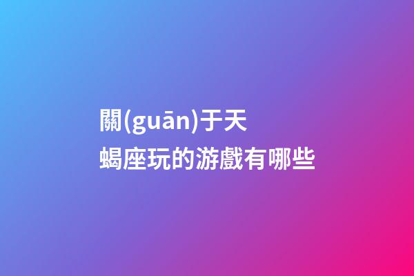 關(guān)于天蝎座玩的游戲有哪些-第1張-星座運(yùn)勢(shì)-玄機(jī)派
