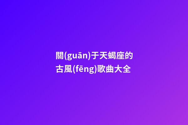 關(guān)于天蝎座的古風(fēng)歌曲大全-第1張-星座運(yùn)勢(shì)-玄機(jī)派