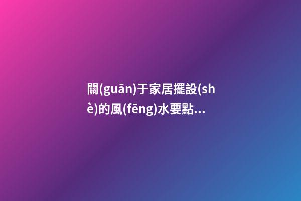 關(guān)于家居擺設(shè)的風(fēng)水要點(diǎn)你有多少了解