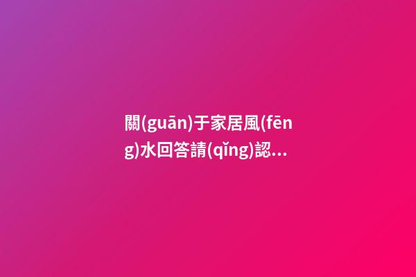 關(guān)于家居風(fēng)水回答請(qǐng)認(rèn)真看完