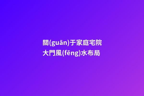 關(guān)于家庭宅院大門風(fēng)水布局