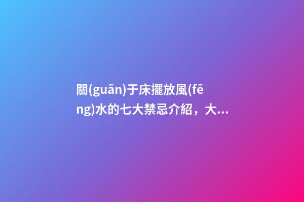 關(guān)于床擺放風(fēng)水的七大禁忌介紹，大家一起來看看吧